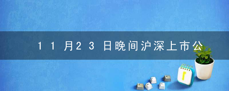 11月23日晚间沪深上市公司重大事项公告蕞新快递