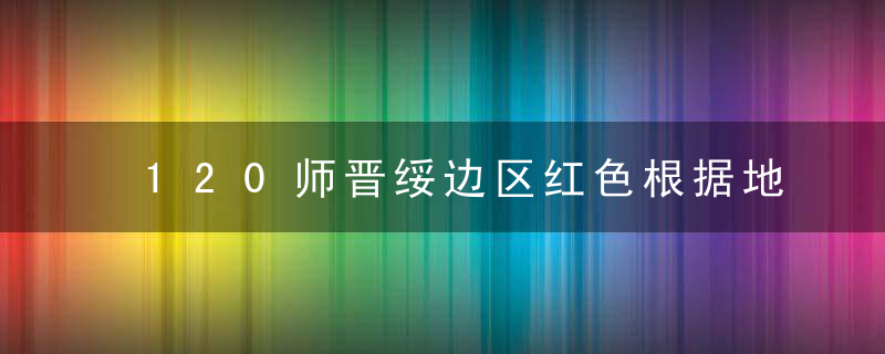 120师晋绥边区红色根据地的峥嵘岁月