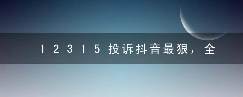 12315投诉抖音最狠，全国投诉抖音最有效的平台