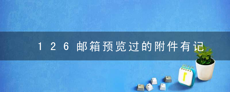 126邮箱预览过的附件有记录吗