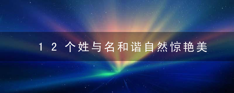 12个姓与名和谐自然惊艳美名,个个风华绝代,让人百听