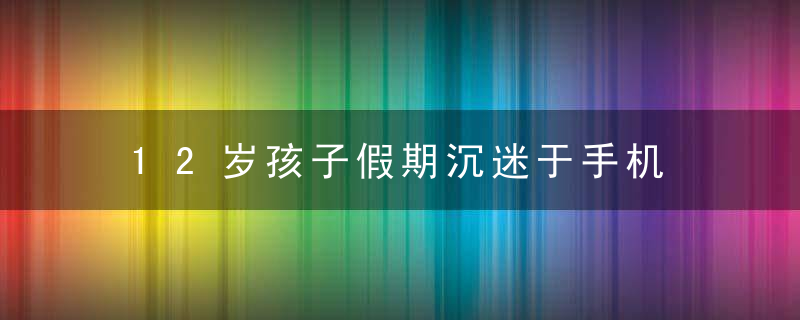 12岁孩子假期沉迷于手机