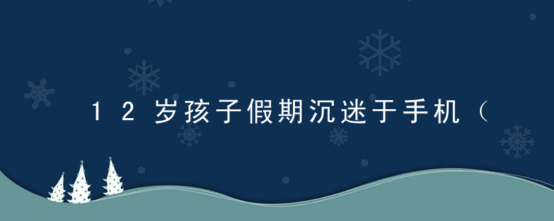 12岁孩子假期沉迷于手机（12岁孩子假期沉迷于手机和电脑）