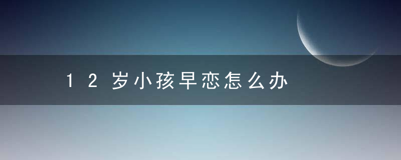 12岁小孩早恋怎么办