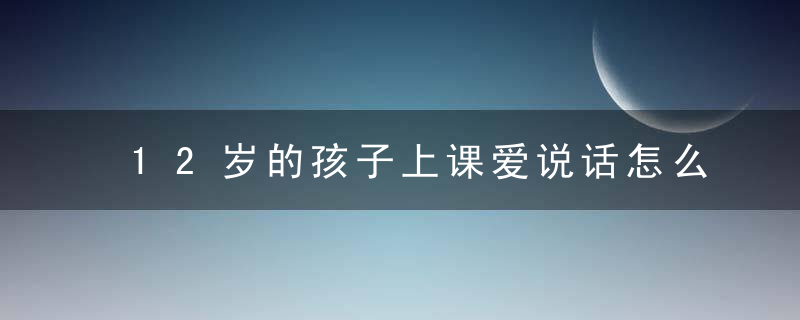 12岁的孩子上课爱说话怎么办