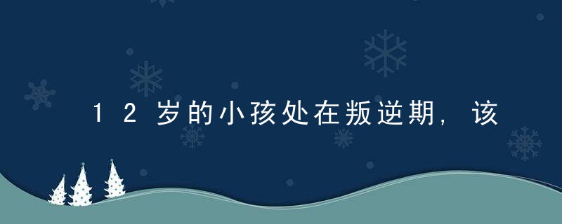 12岁的小孩处在叛逆期,该怎么教育