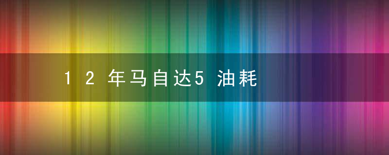 12年马自达5油耗