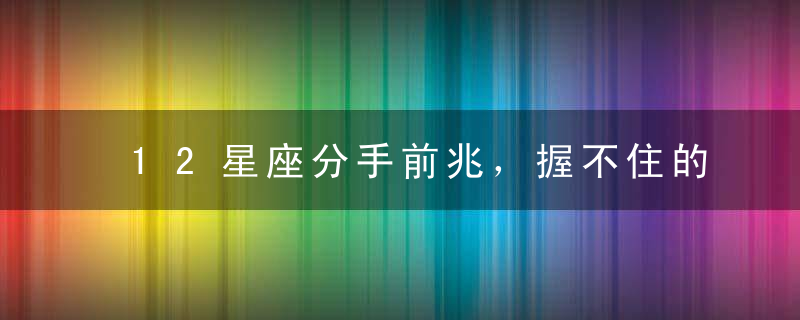 12星座分手前兆，握不住的沙就散了吧！