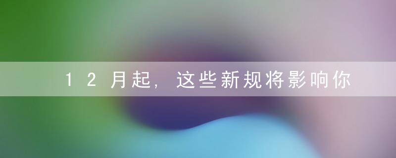 12月起,这些新规将影响你我生活,