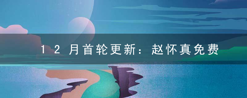 12月首轮更新：赵怀真免费兑换，无心上架，2辅助削弱、3打野增强