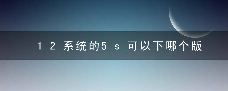 12系统的5s可以下哪个版本的微信