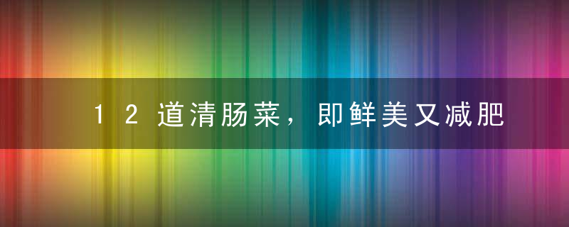 12道清肠菜，即鲜美又减肥，让皮肤更光滑更白皙！