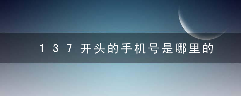 137开头的手机号是哪里的 137是哪个运营商的号码