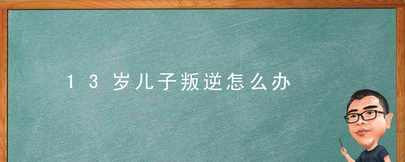 13岁儿子叛逆怎么办