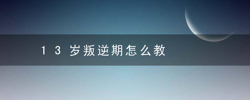 13岁叛逆期怎么教