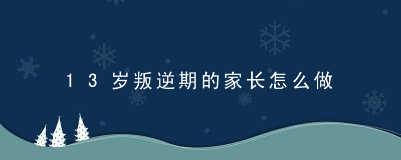 13岁叛逆期的家长怎么做