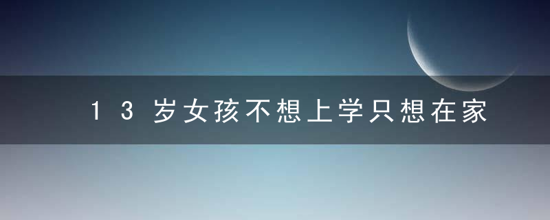 13岁女孩不想上学只想在家里怎么办