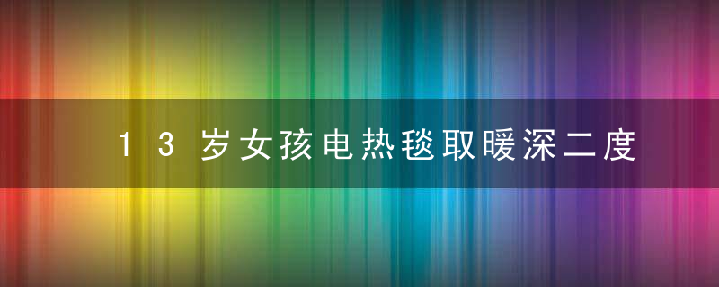 13岁女孩电热毯取暖深二度烫伤,网友,低温也会烫伤