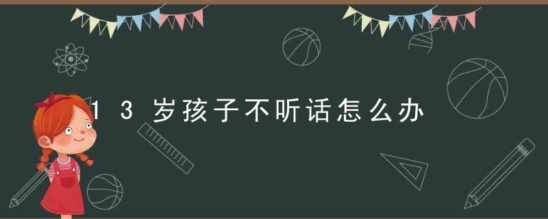 13岁孩子不听话怎么办