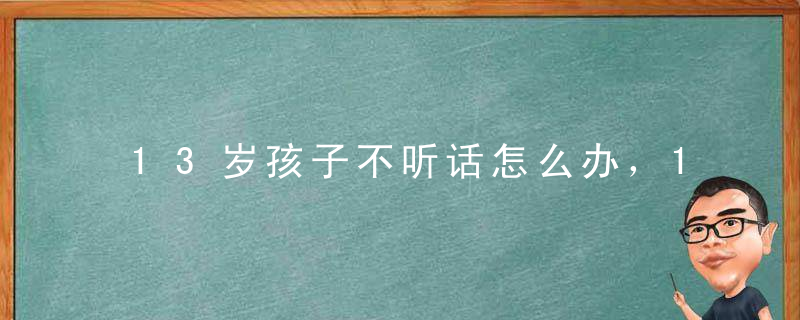 13岁孩子不听话怎么办，13岁小孩不听话怎么办