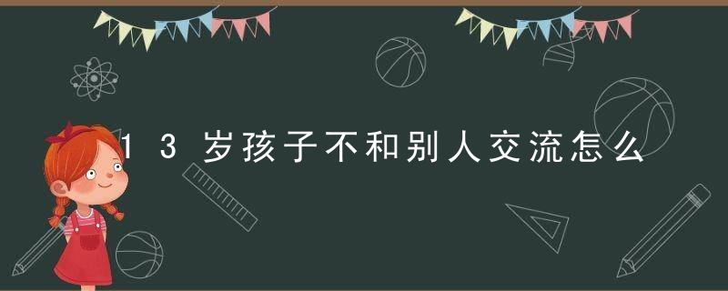 13岁孩子不和别人交流怎么办 13岁孩子不和别人交流怎么处理