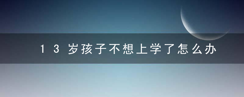 13岁孩子不想上学了怎么办