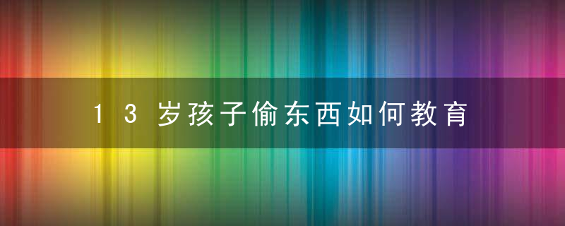 13岁孩子偷东西如何教育