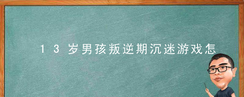 13岁男孩叛逆期沉迷游戏怎么办