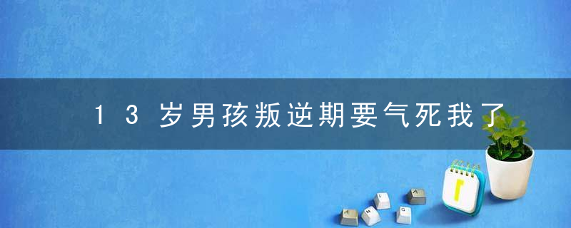 13岁男孩叛逆期要气死我了