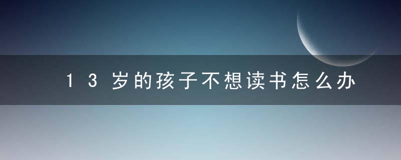 13岁的孩子不想读书怎么办