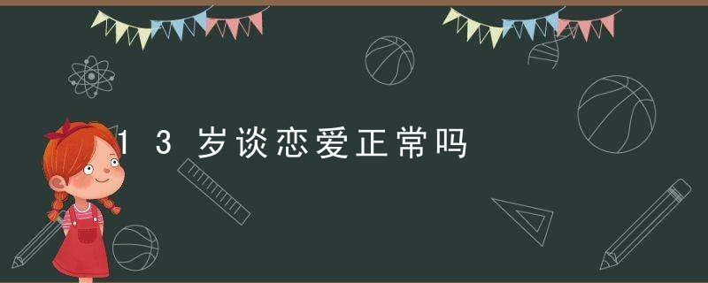 13岁谈恋爱正常吗