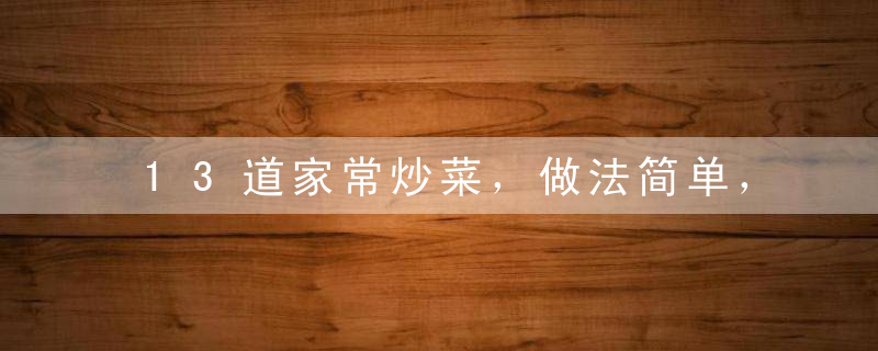 13道家常炒菜，做法简单，简直太好吃了，连姜片都忍放过！