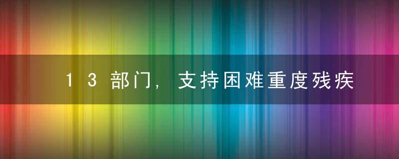 13部门,支持困难重度残疾人家庭进行无障碍改造