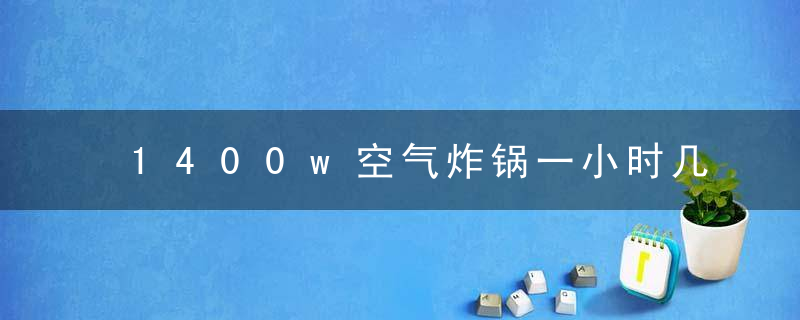 1400w空气炸锅一小时几度电 1400w空气炸锅一小时多少度电