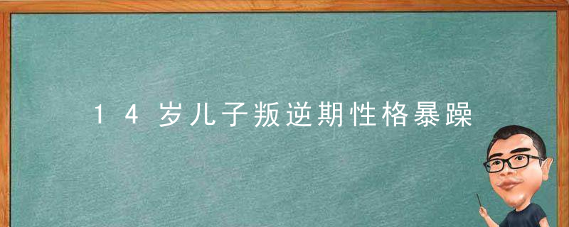 14岁儿子叛逆期性格暴躁