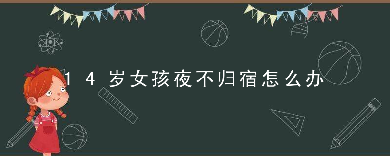 14岁女孩夜不归宿怎么办