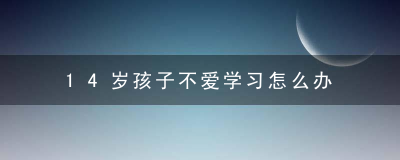 14岁孩子不爱学习怎么办