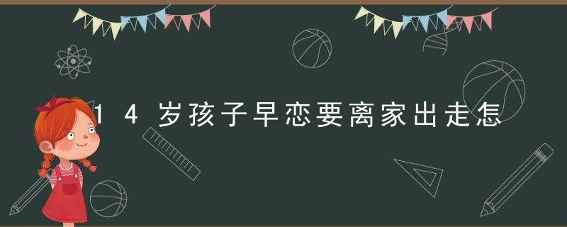 14岁孩子早恋要离家出走怎么办