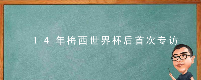 14年梅西世界杯后首次专访(梅西参加第一届世界杯)