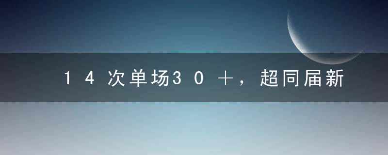 14次单场30＋，超同届新秀总和！火箭下一个基石，真没看走眼