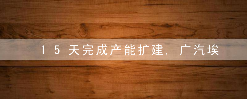 15天完成产能扩建,广汽埃安工厂二期竣工