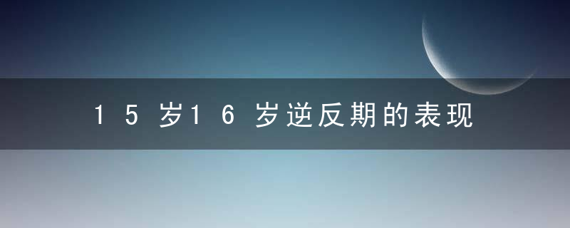 15岁16岁逆反期的表现