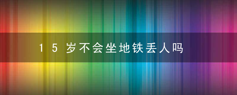 15岁不会坐地铁丢人吗