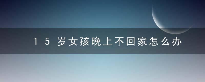 15岁女孩晚上不回家怎么办