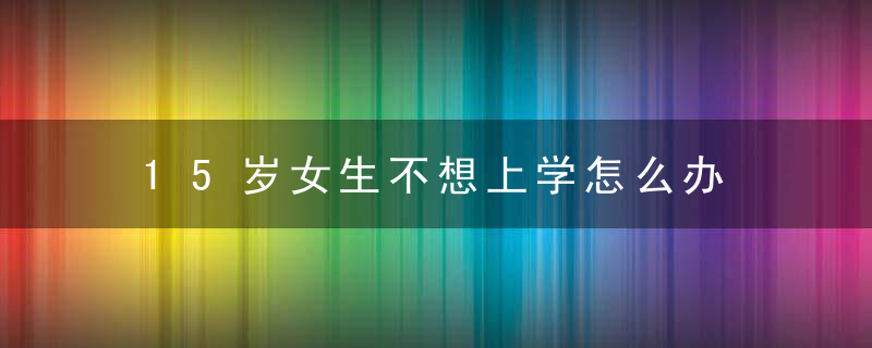 15岁女生不想上学怎么办