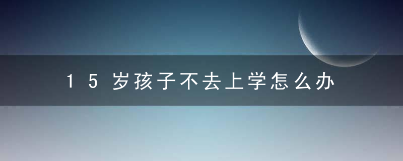 15岁孩子不去上学怎么办