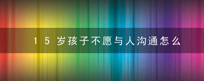 15岁孩子不愿与人沟通怎么办