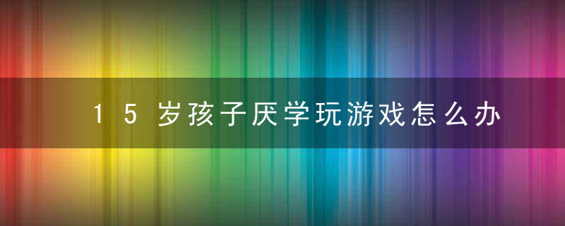 15岁孩子厌学玩游戏怎么办