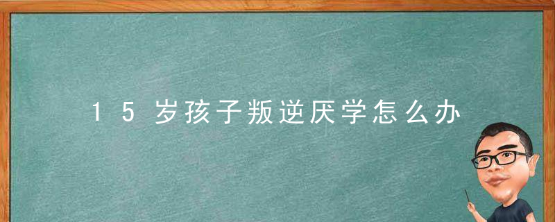 15岁孩子叛逆厌学怎么办