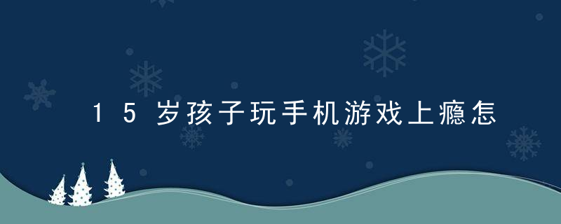 15岁孩子玩手机游戏上瘾怎么办